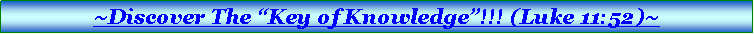 Text Box: ~Discover The �Key of Knowledge�!!! (Luke 11:52)~